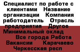 Специалист по работе с клиентами › Название организации ­ Компания-работодатель › Отрасль предприятия ­ Другое › Минимальный оклад ­ 18 000 - Все города Работа » Вакансии   . Карачаево-Черкесская респ.